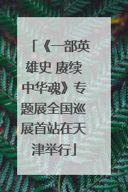 《一部英雄史 赓续中华魂》专题展全国巡展首站在天津举行