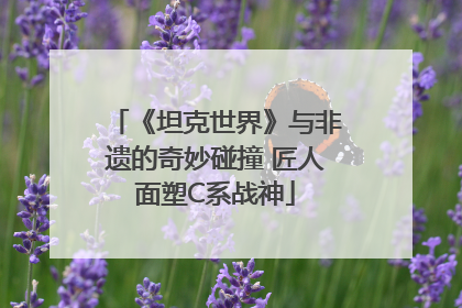 《坦克世界》与非遗的奇妙碰撞 匠人面塑C系战神