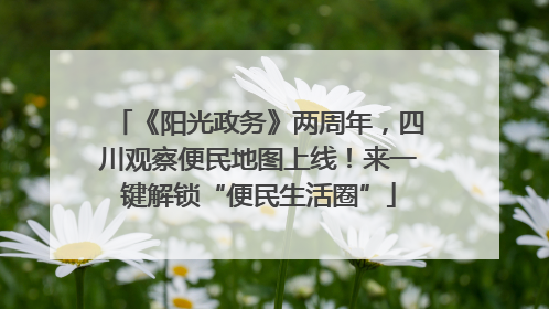 《阳光政务》两周年，四川观察便民地图上线！来一键解锁“便民生活圈”