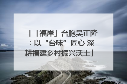 「福岸」台胞吴正隆：以“台味”匠心 深耕福建乡村振兴沃土