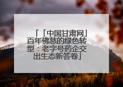 「中国甘肃网」百年佛慈的绿色转型：老字号药企交出生态新答卷