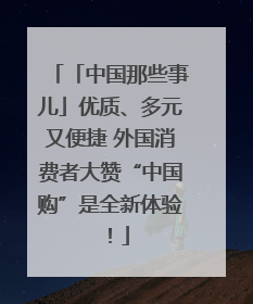 「中国那些事儿」优质、多元又便捷 外国消费者大赞“中国购”是全新体验！