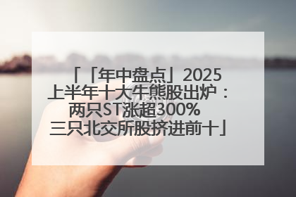 「年中盘点」2025上半年十大牛熊股出炉：两只ST涨超300% 三只北交所股挤进前十