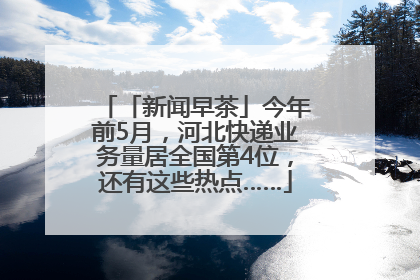 「新闻早茶」今年前5月，河北快递业务量居全国第4位，还有这些热点……