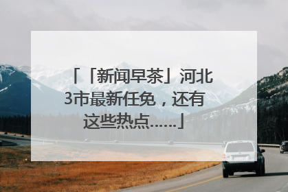 「新闻早茶」河北3市最新任免，还有这些热点……