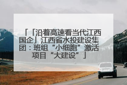 「沿着高速看当代江西国企」江西省水投建设集团：班组“小细胞”激活项目“大建设”