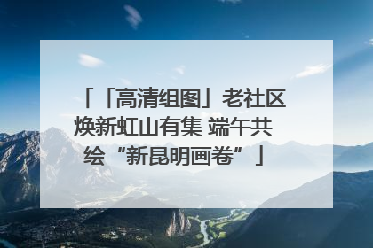 「高清组图」老社区焕新虹山有集 端午共绘“新昆明画卷”