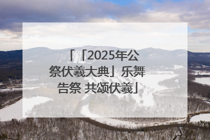 「2025年公祭伏羲大典」乐舞告祭 共颂伏羲
