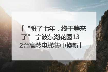 “盼了七年，终于等来了” 宁波东湖花园132台高龄电梯集中换新