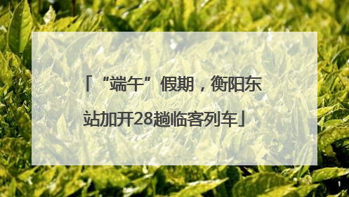 “端午”假期，衡阳东站加开28趟临客列车