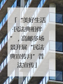 “美好生活·民法典相伴”，高邮多场景开展“民法典宣传月”普法宣传