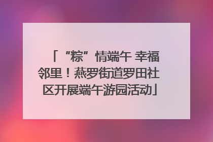 “粽”情端午 幸福邻里！燕罗街道罗田社区开展端午游园活动