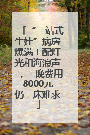 “一站式生娃”病房爆满！配灯光和海浪声，一晚费用8000元仍一床难求