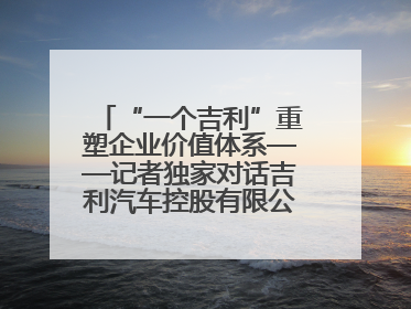 “一个吉利”重塑企业价值体系——记者独家对话吉利汽车控股有限公司行政总裁及执行董事桂生悦