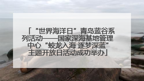 “世界海洋日”青岛蓝谷系列活动——国家深海基地管理中心“蛟龙入海 逐梦深蓝”主题开放日活动成功举办