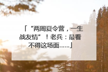 “两周夏令营，一生战友情”！老兵：最看不得这场面……