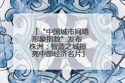 “中国城市网络形象指数”发布 株洲：智造之城擦亮中部经济名片