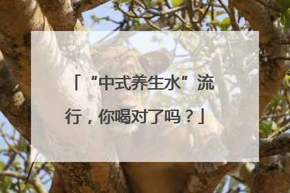 “中式养生水”流行，你喝对了吗？