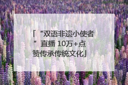 “双语非遗小使者”直播 10万+点赞传承传统文化
