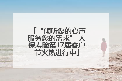 “倾听您的心声 服务您的需求” 人保寿险第17届客户节火热进行中