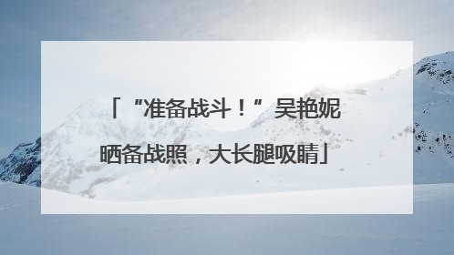 “准备战斗！”吴艳妮晒备战照，大长腿吸睛