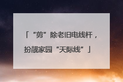 “剪”除老旧电线杆，扮靓家园“天际线”