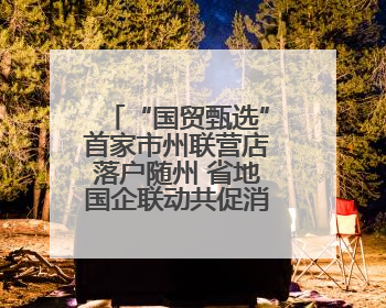 “国贸甄选”首家市州联营店落户随州 省地国企联动共促消费升级
