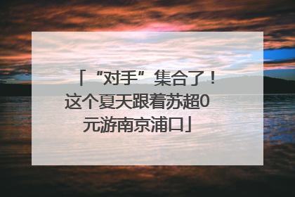 “对手”集合了！这个夏天跟着苏超0元游南京浦口
