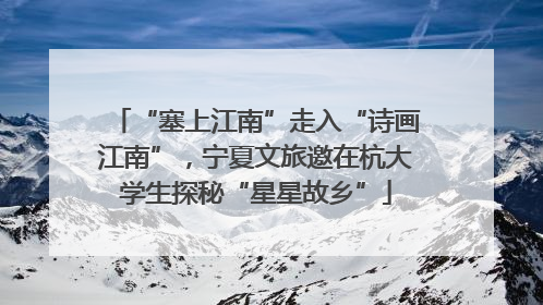 “塞上江南”走入“诗画江南”，宁夏文旅邀在杭大学生探秘“星星故乡”