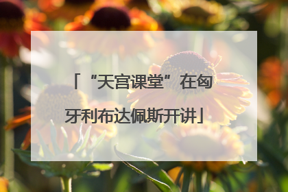 “天宫课堂”在匈牙利布达佩斯开讲