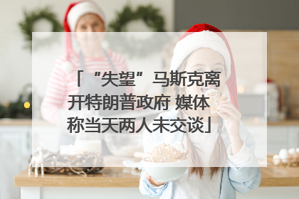 “失望”马斯克离开特朗普政府 媒体称当天两人未交谈