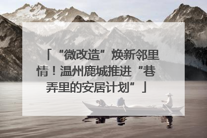 “微改造”焕新邻里情！温州鹿城推进“巷弄里的安居计划”