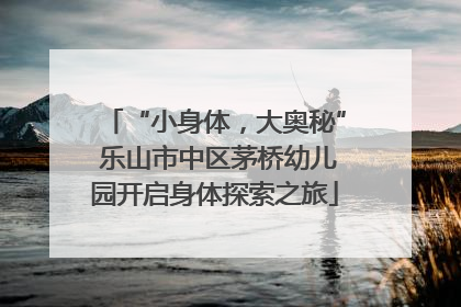 “小身体，大奥秘” 乐山市中区茅桥幼儿园开启身体探索之旅