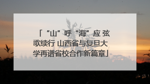 “山”呼“海”应 弦歌续行 山西省与复旦大学再谱省校合作新篇章