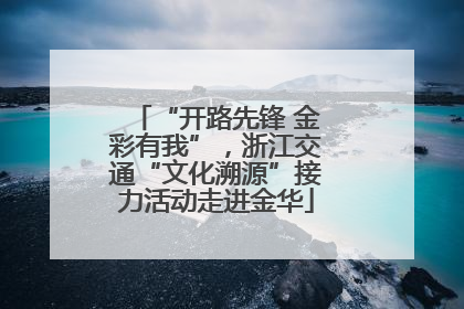 “开路先锋 金彩有我”，浙江交通“文化溯源”接力活动走进金华