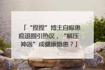 “捏捏”博主自曝患癌退圈引热议，“解压神器”成健康隐患？