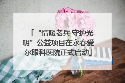 “情暖老兵·守护光明”公益项目在永春爱尔眼科医院正式启动