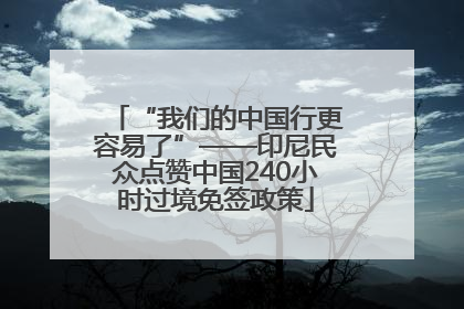 “我们的中国行更容易了”——印尼民众点赞中国240小时过境免签政策