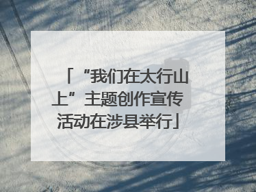 “我们在太行山上”主题创作宣传活动在涉县举行