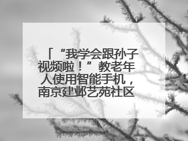 “我学会跟孙子视频啦！”教老年人使用智能手机，南京建邺艺苑社区智能手机课堂圆满落幕