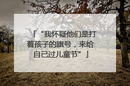 “我怀疑他们是打着孩子的旗号，来给自己过儿童节”