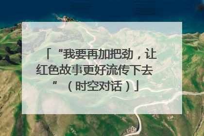 “我要再加把劲，让红色故事更好流传下去”（时空对话）