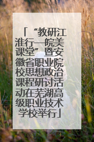 “教研江淮行—皖美课堂”暨安徽省职业院校思想政治课程研讨活动在芜湖高级职业技术学校举行