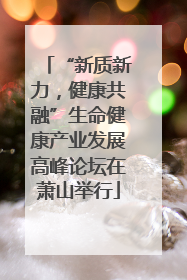 “新质新力，健康共融”生命健康产业发展高峰论坛在萧山举行