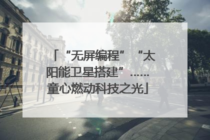 “无屏编程”“太阳能卫星搭建”……童心燃动科技之光