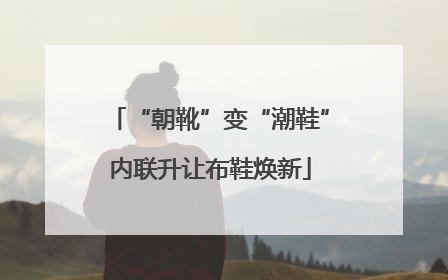 “朝靴”变“潮鞋”内联升让布鞋焕新