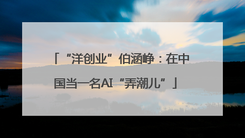 “洋创业”伯涵峥：在中国当一名AI“弄潮儿”