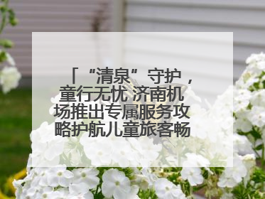 “清泉”守护，童行无忧 济南机场推出专属服务攻略护航儿童旅客畅行空港
