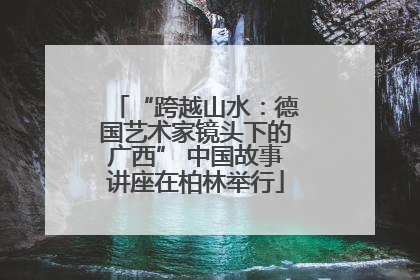 “跨越山水：德国艺术家镜头下的广西” 中国故事讲座在柏林举行