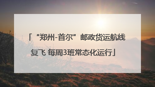 “郑州-首尔”邮政货运航线复飞 每周3班常态化运行